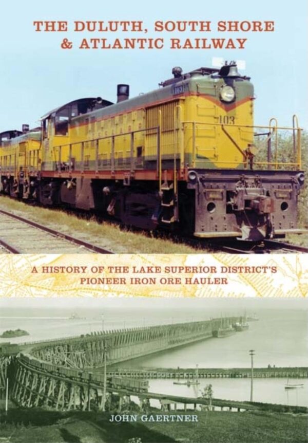 Duluth, South Shore & Atlantic Railway: A History of the Lake Superior District's Pioneer Iron Ore Hauler