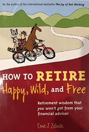 How to Retire Happy, Wild, and Free: Retirement Wisdom That You Won't Get from Your Financial Advisor