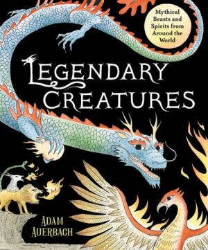 Legendary Creatures: Mythical  Beasts and Spirits from Around the World