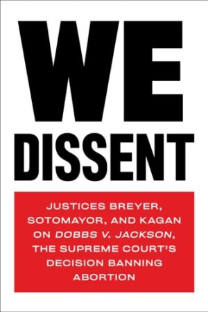We Dissent: Justices Breyer, Sotomayor, and Kagan on Dobbs V. Jackson, the Supreme Court's Decision Banning Abortion