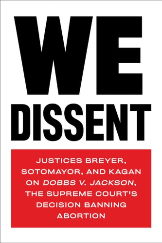 We Dissent: Justices Breyer, Sotomayor, and Kagan on Dobbs V. Jackson, the Supreme Court’s Decision Banning Abortion