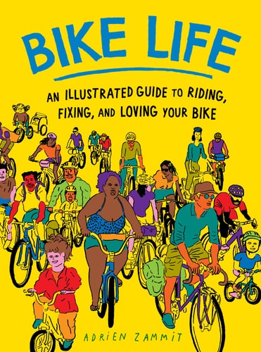 Bike Life: An Illustrated Guide to Riding, Fixing, and Loving Your Bike