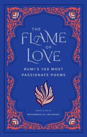 Flame of Love: Rumi's 100 Most Passionate Poems