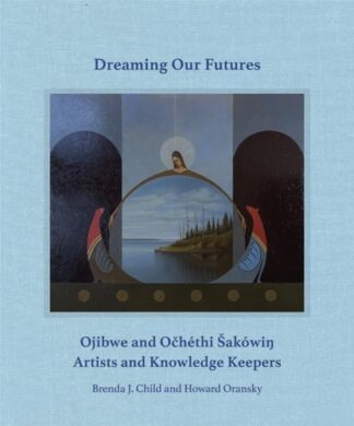 Cover image of Dreaming our Futures: Ojibwe and Ochéthi Šakówi? Artists and Knowledge Keepers