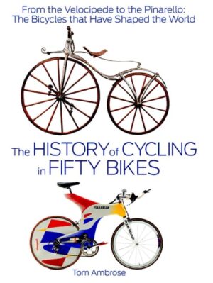 History of Cycling in Fifty Bikes: From the Velocipede to the Pinarello: The Bicycles That Have Shaped the World