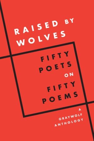 Raised by Wolves: Fifty Poets on Fifty Poems (A Graywolf Anthology)
