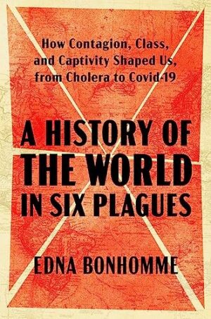 A History of the World in Six Plagues: How Contagion, Class, and Captivity Shaped Us, from Cholera to Covid-19