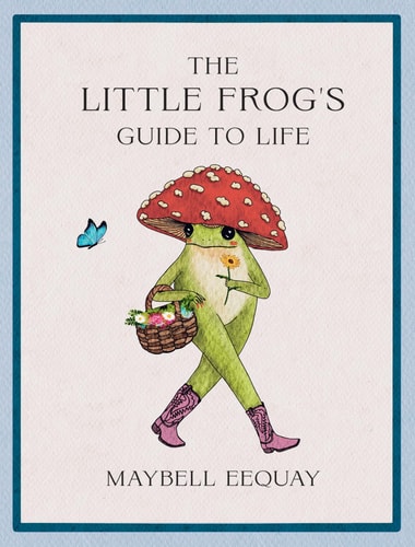The Little Frog’s Guide to Life: Love, Advice and Inspiration for Every Day from the Internet’s Beloved Mushroom Frog