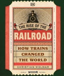 Rise of the Railroad: How Trains Changed the World